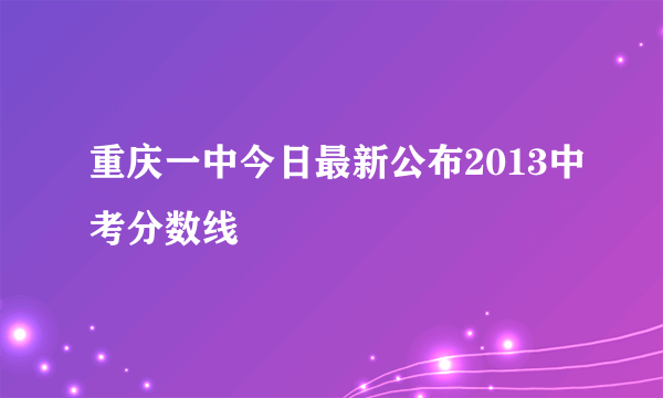 重庆一中今日最新公布2013中考分数线