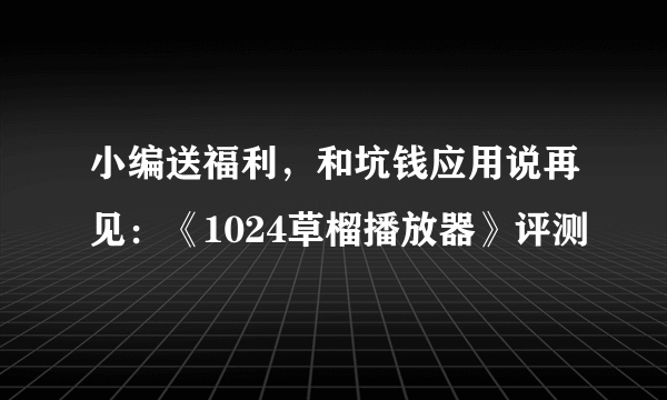 小编送福利，和坑钱应用说再见：《1024草榴播放器》评测