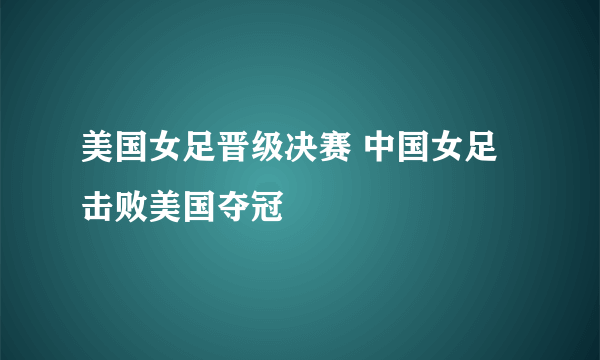 美国女足晋级决赛 中国女足击败美国夺冠