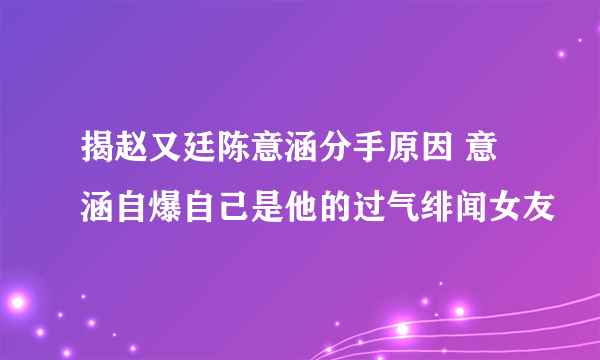 揭赵又廷陈意涵分手原因 意涵自爆自己是他的过气绯闻女友