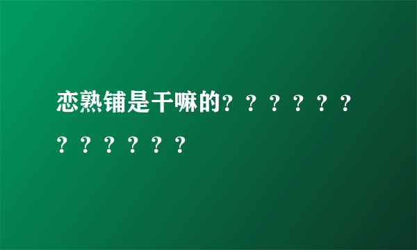 恋熟铺是干嘛的？？？？？？？？？？？？