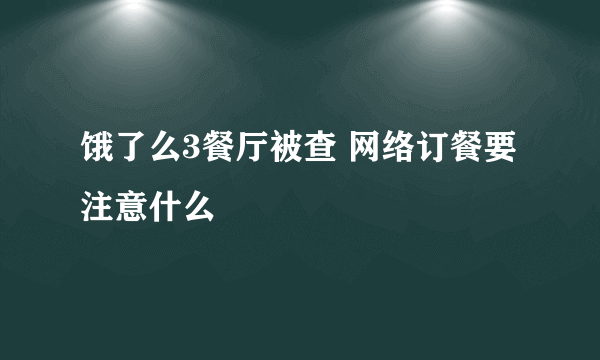 饿了么3餐厅被查 网络订餐要注意什么