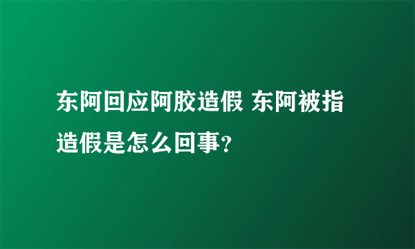 东阿回应阿胶造假 东阿被指造假是怎么回事？