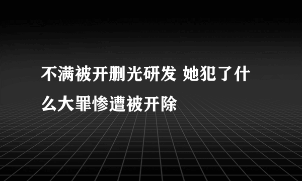 不满被开删光研发 她犯了什么大罪惨遭被开除