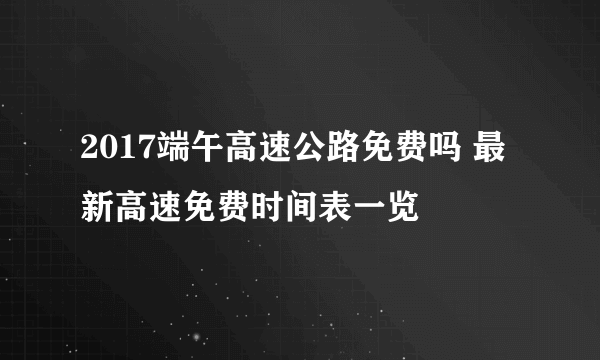 2017端午高速公路免费吗 最新高速免费时间表一览