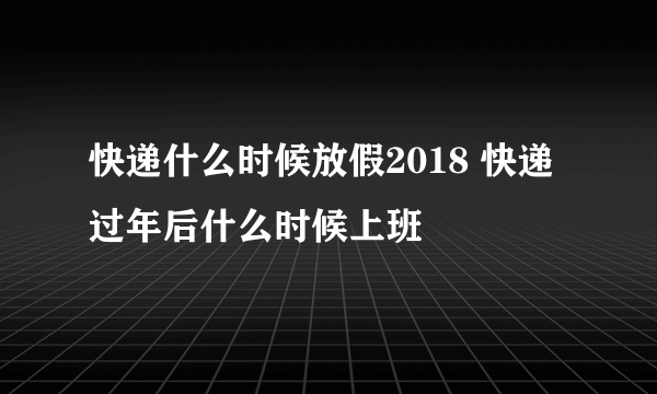 快递什么时候放假2018 快递过年后什么时候上班