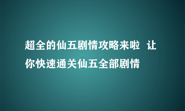 超全的仙五剧情攻略来啦  让你快速通关仙五全部剧情