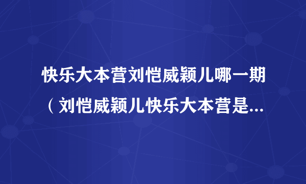 快乐大本营刘恺威颖儿哪一期（刘恺威颖儿快乐大本营是哪一期）资讯_飞外网