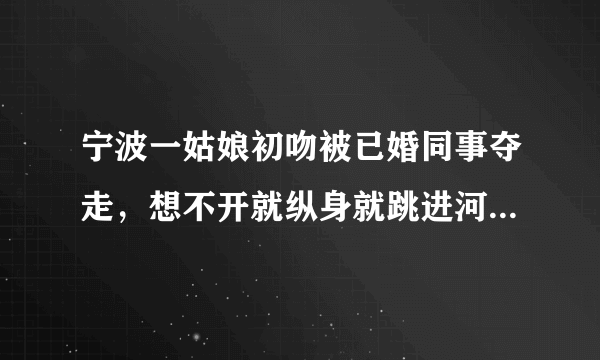 宁波一姑娘初吻被已婚同事夺走，想不开就纵身就跳进河里，这事你怎么看？