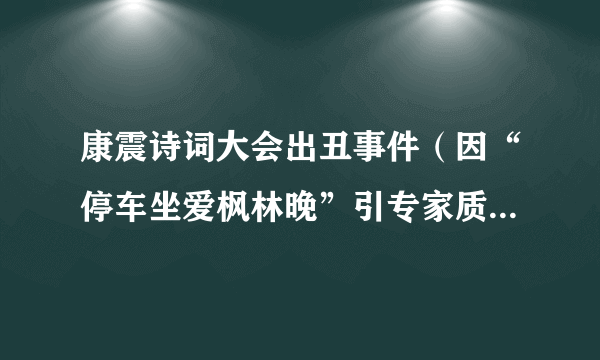 康震诗词大会出丑事件（因“停车坐爱枫林晚”引专家质疑）-飞外网