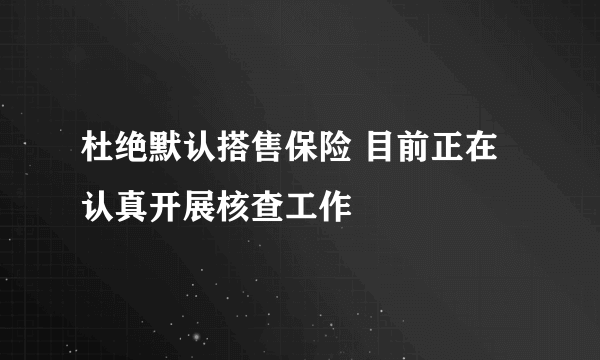 杜绝默认搭售保险 目前正在认真开展核查工作