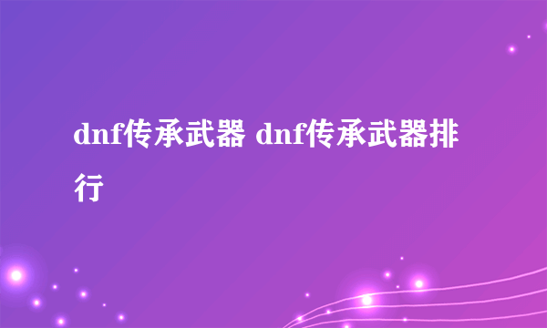 dnf传承武器 dnf传承武器排行