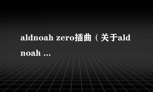 aldnoah zero插曲（关于aldnoah zero插曲的简介）