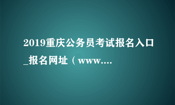 2019重庆公务员考试报名入口_报名网址（www. cqhrss.gov.cn）