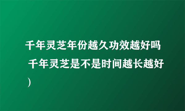 千年灵芝年份越久功效越好吗 千年灵芝是不是时间越长越好）