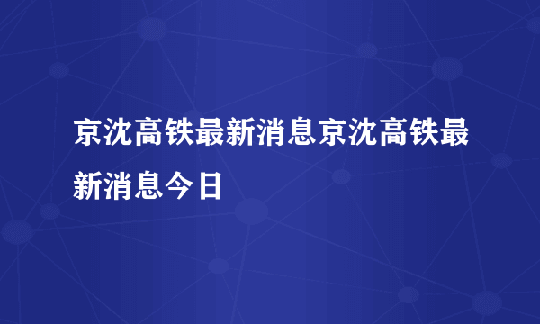 京沈高铁最新消息京沈高铁最新消息今日