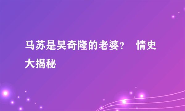 马苏是吴奇隆的老婆？  情史大揭秘