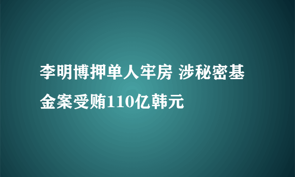 李明博押单人牢房 涉秘密基金案受贿110亿韩元