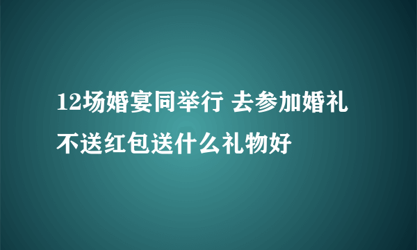 12场婚宴同举行 去参加婚礼不送红包送什么礼物好