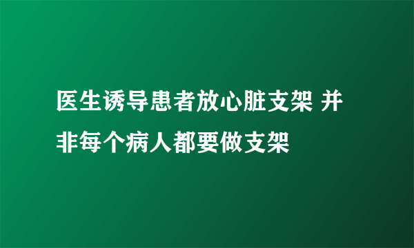 医生诱导患者放心脏支架 并非每个病人都要做支架