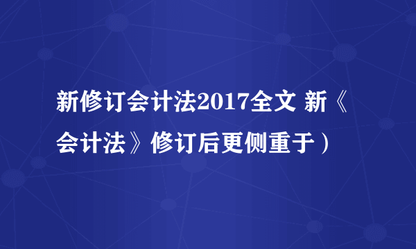 新修订会计法2017全文 新《会计法》修订后更侧重于）