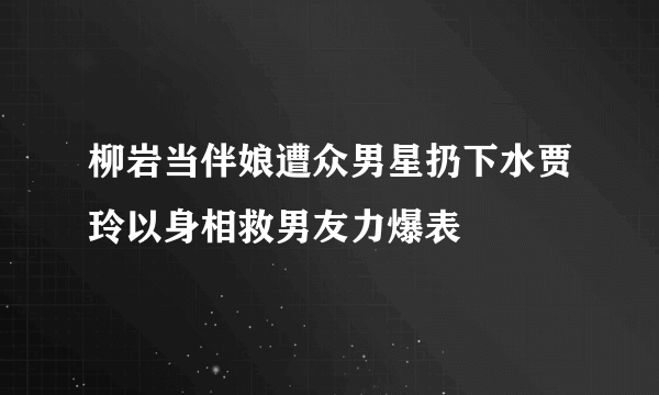 柳岩当伴娘遭众男星扔下水贾玲以身相救男友力爆表