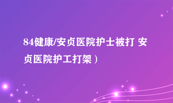 84健康/安贞医院护士被打 安贞医院护工打架）