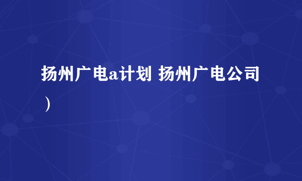 扬州广电a计划 扬州广电公司）