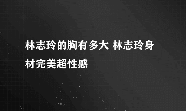 林志玲的胸有多大 林志玲身材完美超性感