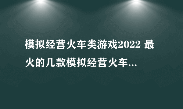 模拟经营火车类游戏2022 最火的几款模拟经营火车类游戏推荐