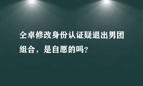 仝卓修改身份认证疑退出男团组合，是自愿的吗？