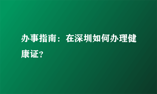 办事指南：在深圳如何办理健康证？