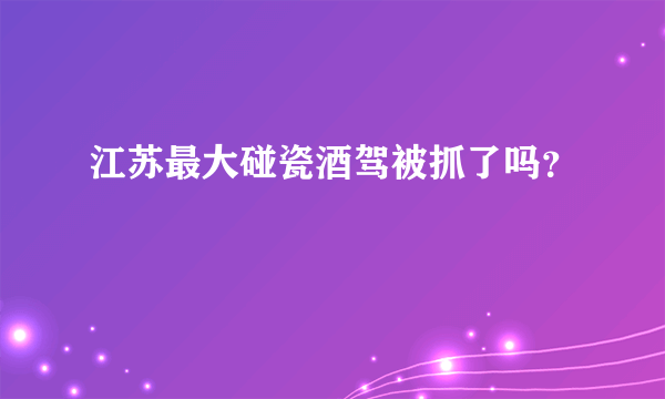 江苏最大碰瓷酒驾被抓了吗？