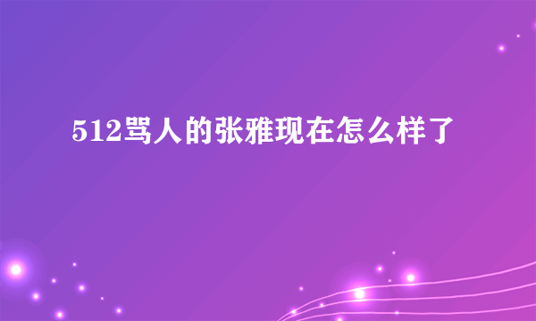 512骂人的张雅现在怎么样了