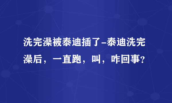 洗完澡被泰迪插了-泰迪洗完澡后，一直跑，叫，咋回事？