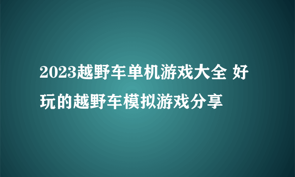 2023越野车单机游戏大全 好玩的越野车模拟游戏分享