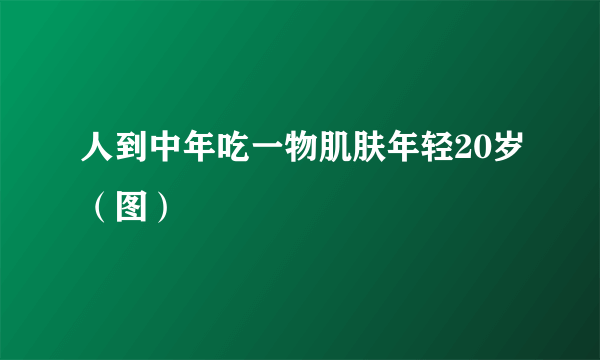 人到中年吃一物肌肤年轻20岁（图）