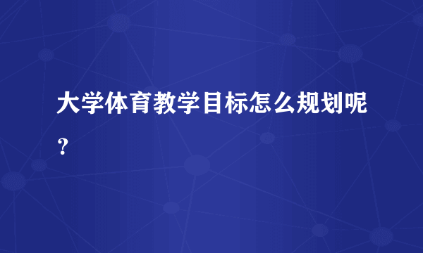 大学体育教学目标怎么规划呢？