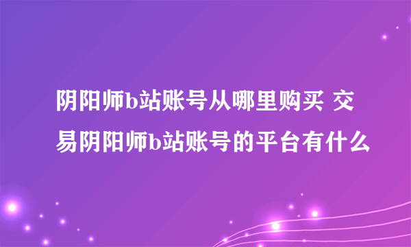 阴阳师b站账号从哪里购买 交易阴阳师b站账号的平台有什么