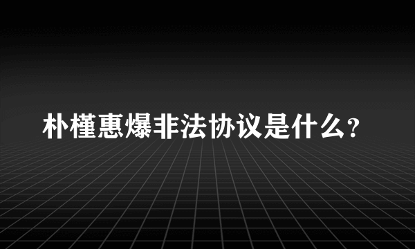 朴槿惠爆非法协议是什么？