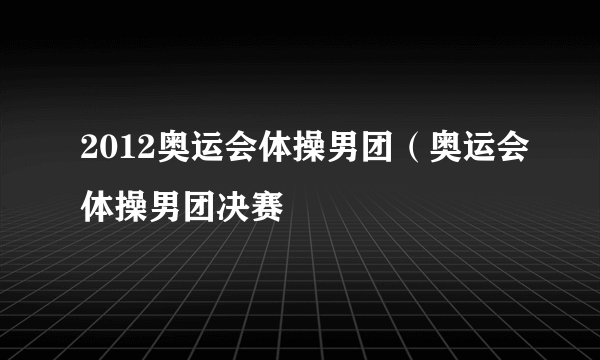 2012奥运会体操男团（奥运会体操男团决赛