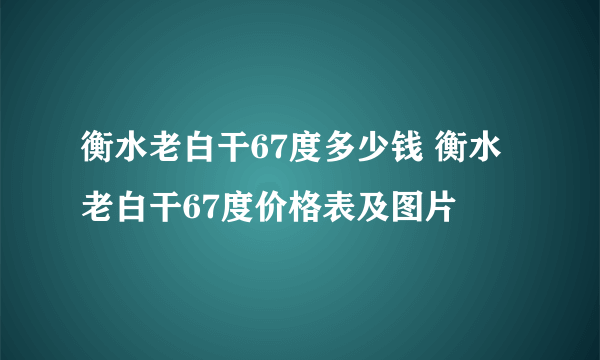 衡水老白干67度多少钱 衡水老白干67度价格表及图片