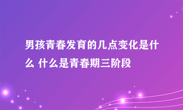 男孩青春发育的几点变化是什么 什么是青春期三阶段