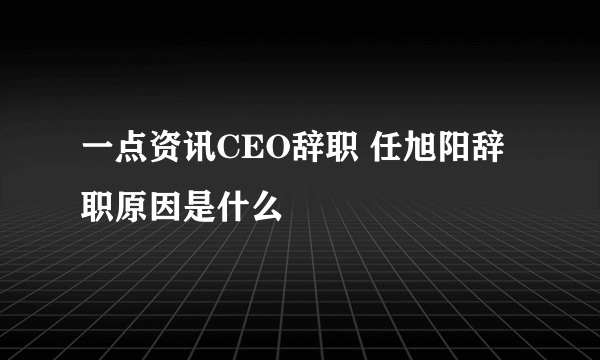 一点资讯CEO辞职 任旭阳辞职原因是什么