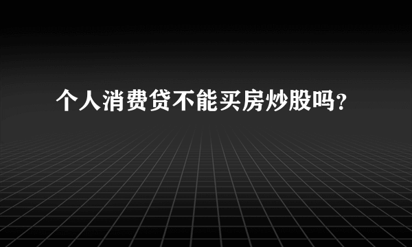 个人消费贷不能买房炒股吗？