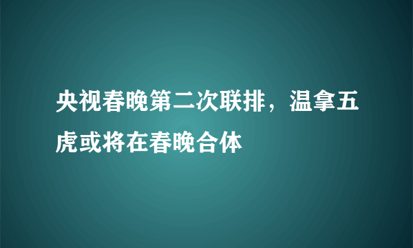 央视春晚第二次联排，温拿五虎或将在春晚合体