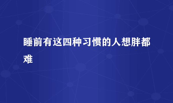 睡前有这四种习惯的人想胖都难