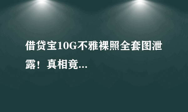 借贷宝10G不雅裸照全套图泄露！真相竟...