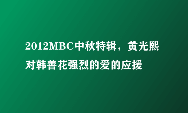 2012MBC中秋特辑，黄光熙对韩善花强烈的爱的应援