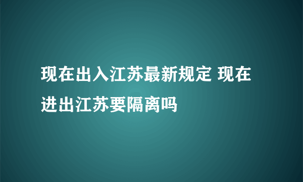 现在出入江苏最新规定 现在进出江苏要隔离吗